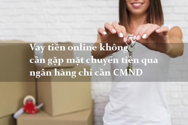 Vay tiền online không cần gặp mặt chuyển tiền qua ngân hàng chỉ cần CMND