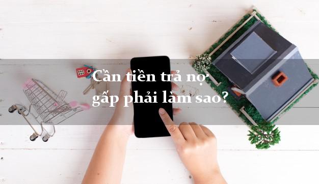 Cần tiền trả nợ gấp phải làm sao?