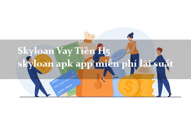 Skyloan Vay Tiền H5 skyloan apk app miễn phí lãi suất