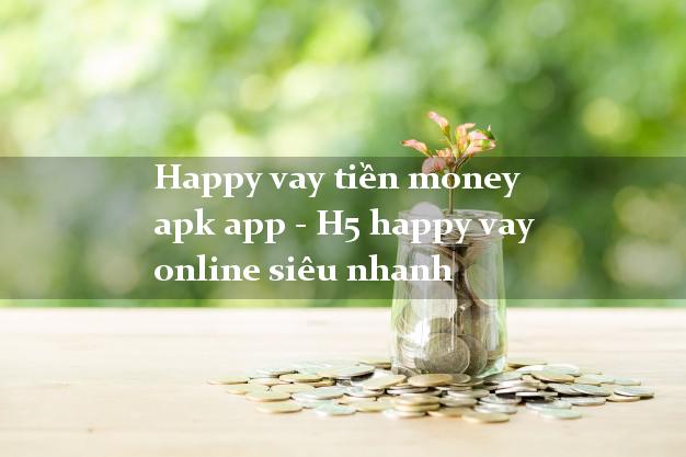 Happy vay tiền money apk app - H5 happy vay online siêu nhanh