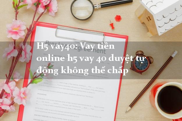 H5 vay40: Vay tiền online h5 vay 40 duyệt tự động không thế chấp