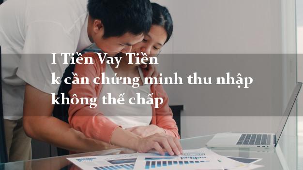 I Tiền Vay Tiền k cần chứng minh thu nhập không thế chấp