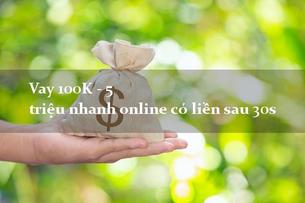Vay 100K - 5 triệu nhanh online có liền sau 30s