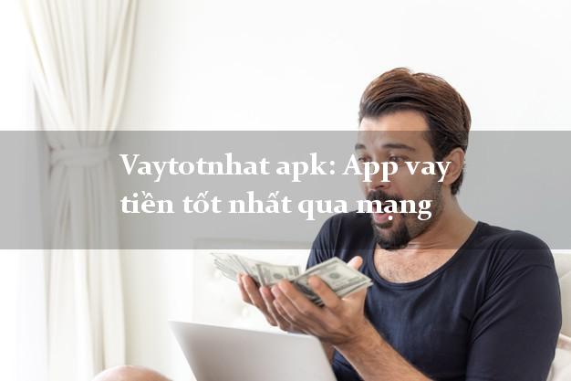 Vaytotnhat apk: App vay tiền tốt nhất qua mạng