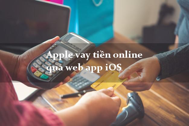 Apple vay tiền online qua web app iOS không lãi suất