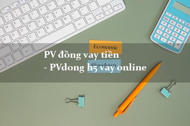 PV đồng vay tiền - PVdong h5 vay online uy tín