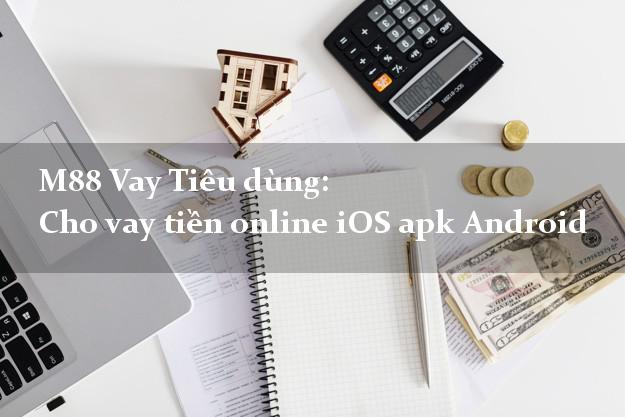 M88 Vay Tiêu dùng: Cho vay tiền online iOS apk Android dễ dàng